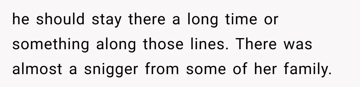 he should stay there a long time or something along those lines. There was almost a snigger from some of her family.