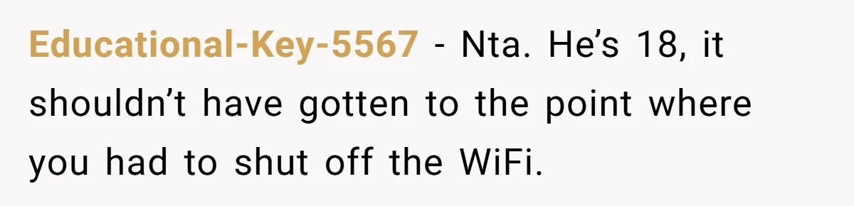 Educational-Key-5567 − Nta. He’s 18, it shouldn’t have gotten to the point where you had to shut off the WiFi.