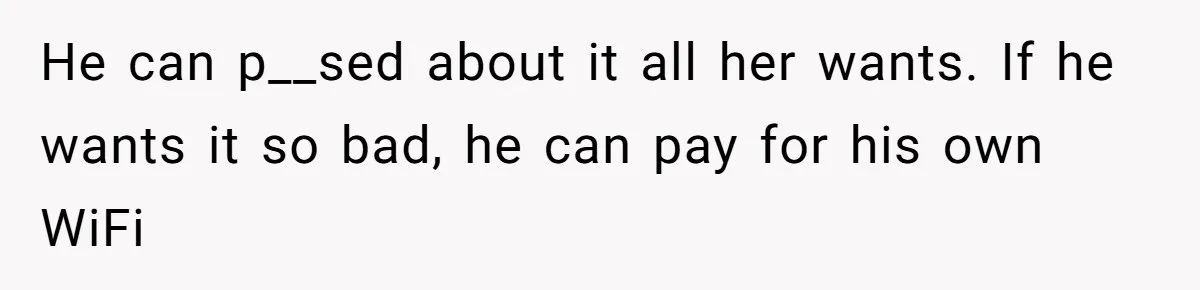 He can p__sed about it all her wants. If he wants it so bad, he can pay for his own WiFi