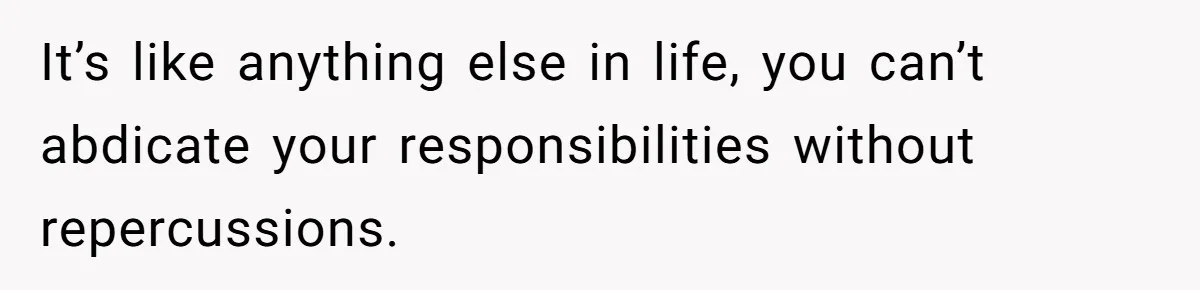 It’s like anything else in life, you can’t abdicate your responsibilities without repercussions.