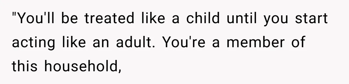 "You'll be treated like a child until you start acting like an adult. You're a member of this household,