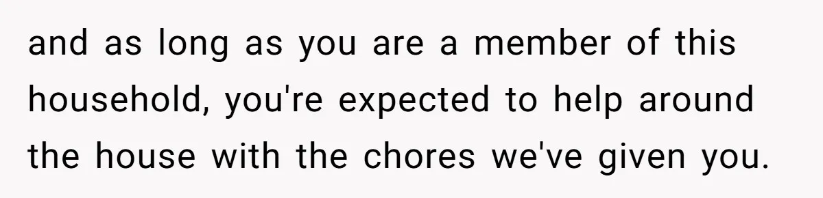 and as long as you are a member of this household, you're expected to help around the house with the chores we've given you.