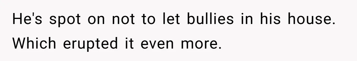 He's spot on not to let bullies in his house. Which erupted it even more.