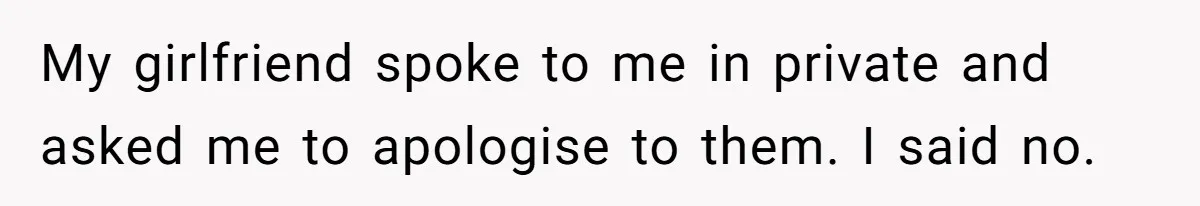 My girlfriend spoke to me in private and asked me to apologise to them. I said no.