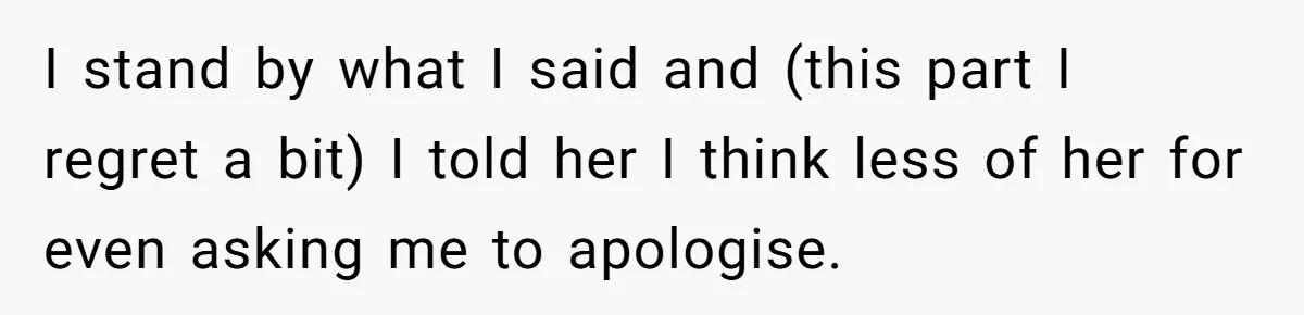 I stand by what I said and (this part I regret a bit) I told her I think less of her for even asking me to apologise.