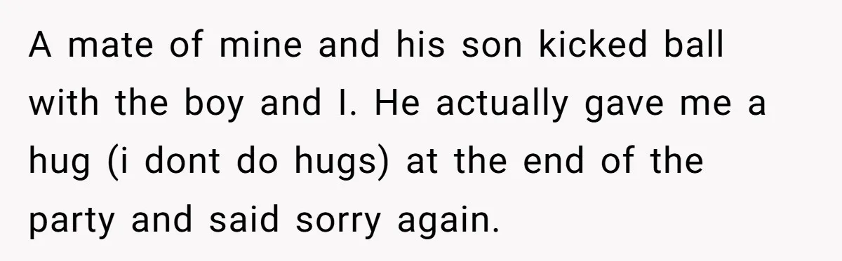 A mate of mine and his son kicked ball with the boy and I. He actually gave me a hug (i dont do hugs) at the end of the party...