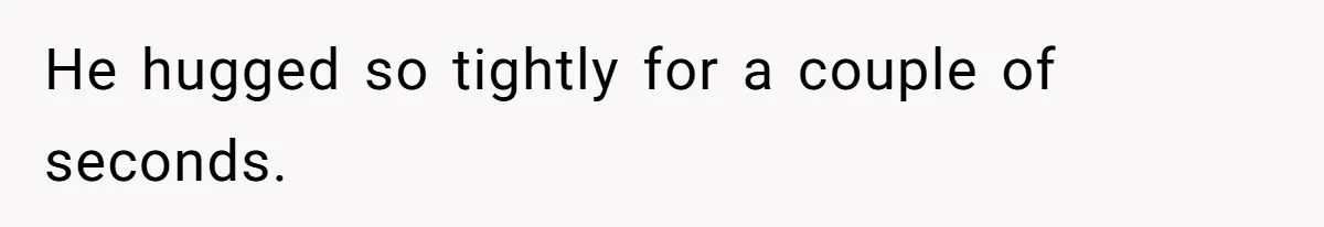 He hugged so tightly for a couple of seconds.