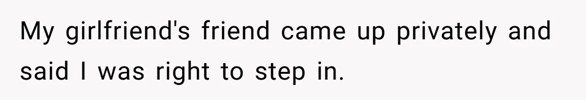 My girlfriend's friend came up privately and said I was right to step in.