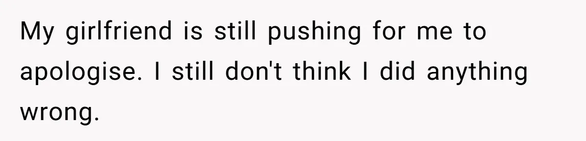 My girlfriend is still pushing for me to apologise. I still don't think I did anything wrong.