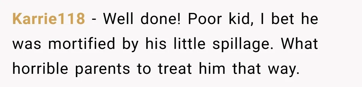 Karrie118 − Well done! Poor kid, I bet he was mortified by his little spillage. What horrible parents to treat him that way.