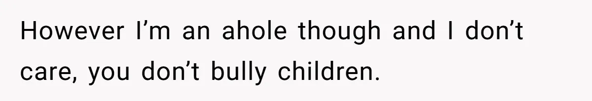 However I’m an ahole though and I don’t care, you don’t bully children.