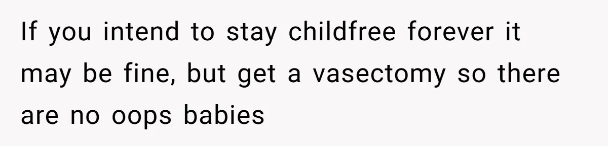 If you intend to stay childfree forever it may be fine, but get a vasectomy so there are no oops babies