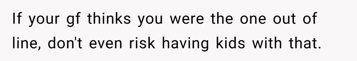 If your gf thinks you were the one out of line, don't even risk having kids with that.