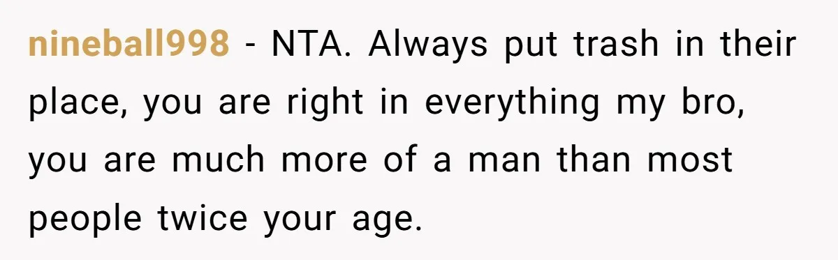 nineball998 − NTA. Always put trash in their place, you are right in everything my bro, you are much more of a man than most people twice your age.