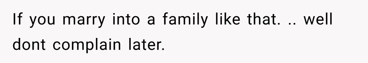 If you marry into a family like that. .. well dont complain later.