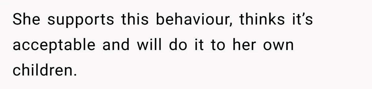 She supports this behaviour, thinks it’s acceptable and will do it to her own children.