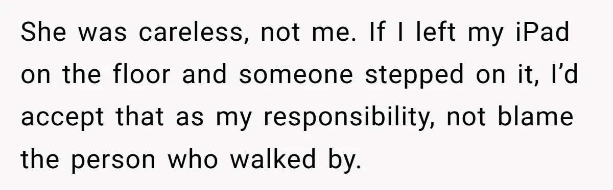 She was careless, not me. If I left my iPad on the floor and someone stepped on it, I’d accept that as my responsibility, not blame the person who walked...