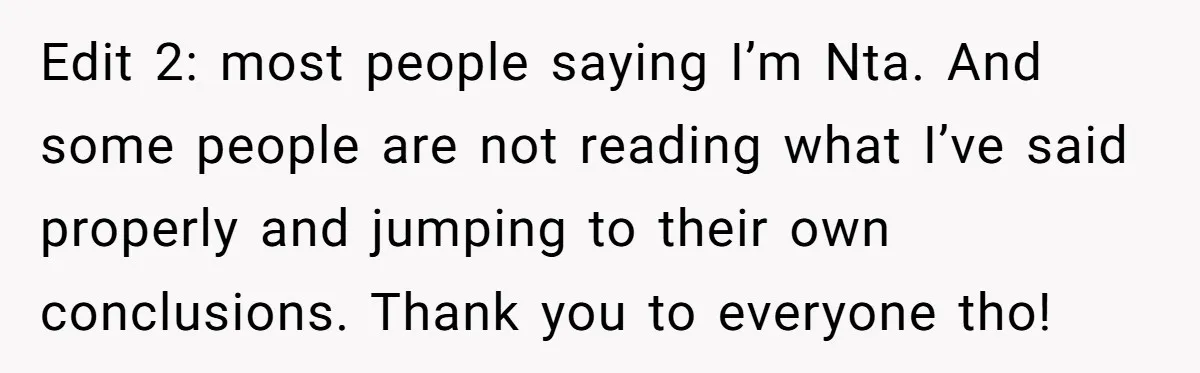 Edit 2: most people saying I’m Nta. And some people are not reading what I’ve said properly and jumping to their own conclusions. Thank you to everyone tho!