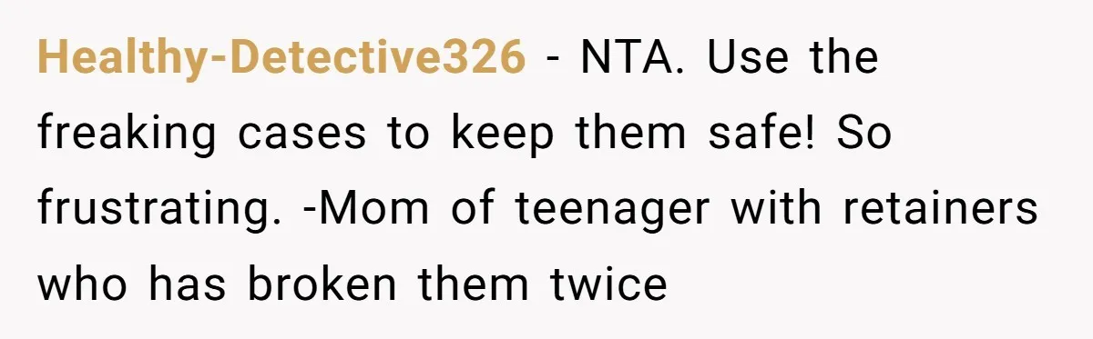 Healthy-Detective326 − NTA. Use the freaking cases to keep them safe! So frustrating. -Mom of teenager with retainers who has broken them twice
