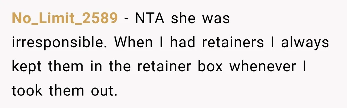 No_Limit_2589 − NTA she was irresponsible. When I had retainers I always kept them in the retainer box whenever I took them out.