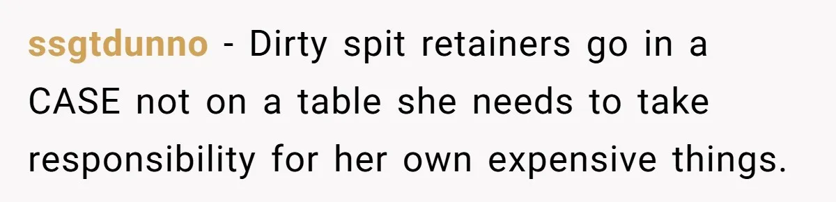 ssgtdunno − Dirty spit retainers go in a CASE not on a table she needs to take responsibility for her own expensive things.