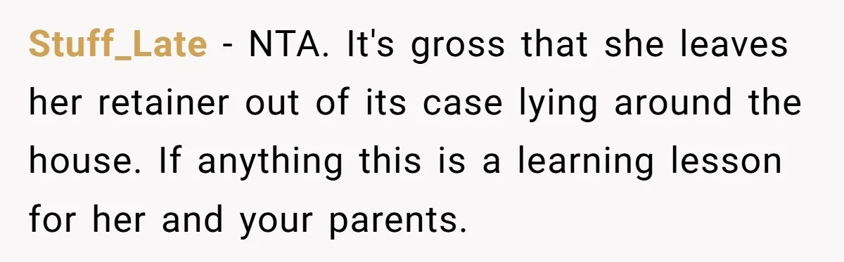 Stuff_Late − NTA. It's gross that she leaves her retainer out of its case lying around the house. If anything this is a learning lesson for her and your parents.