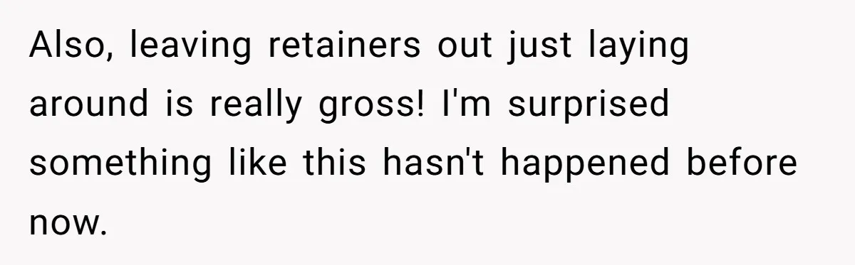 Also, leaving retainers out just laying around is really gross! I'm surprised something like this hasn't happened before now.
