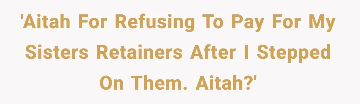'AITAH for refusing to pay for my sisters retainers after I stepped on them. AITAH?'