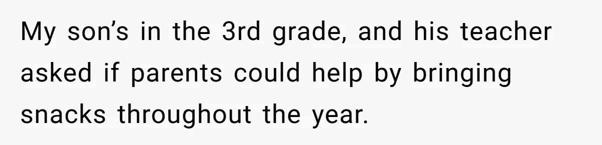 My son’s in the 3rd grade, and his teacher asked if parents could help by bringing snacks throughout the year.