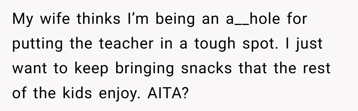 My wife thinks I’m being an a__hole for putting the teacher in a tough spot. I just want to keep bringing snacks that the rest of the kids enjoy. AITA?