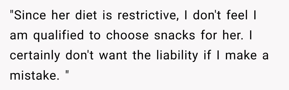 "Since her diet is restrictive, I don't feel I am qualified to choose snacks for her. I certainly don't want the liability if I make a mistake. "