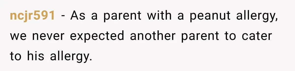 ncjr591 − As a parent with a peanut allergy, we never expected another parent to cater to his allergy.