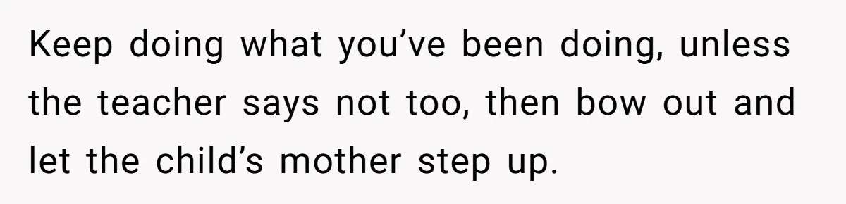 Keep doing what you’ve been doing, unless the teacher says not too, then bow out and let the child’s mother step up.