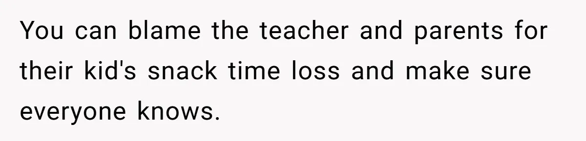 You can blame the teacher and parents for their kid's snack time loss and make sure everyone knows.