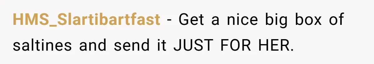HMS_Slartibartfast − Get a nice big box of saltines and send it JUST FOR HER.