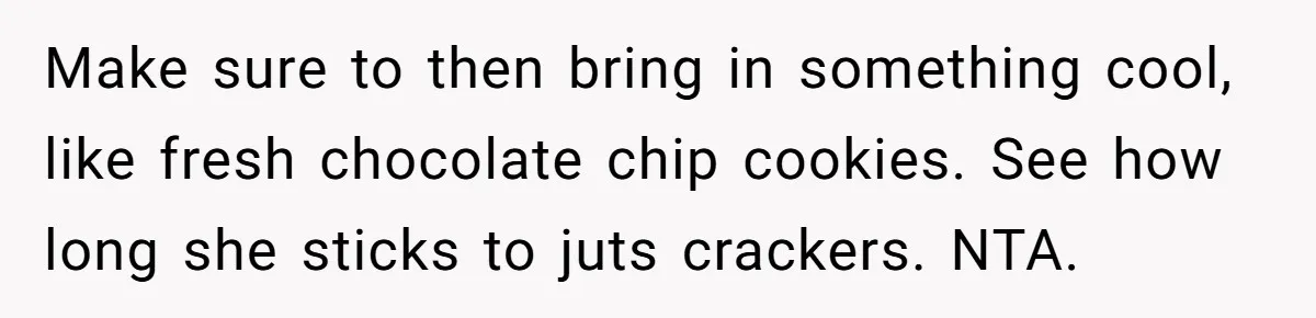 Make sure to then bring in something cool, like fresh chocolate chip cookies. See how long she sticks to juts crackers. NTA.