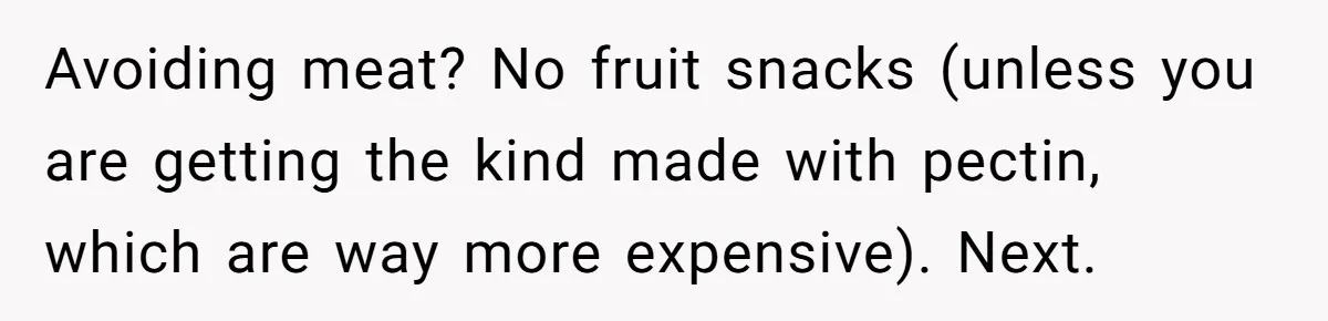 Avoiding meat? No fruit snacks (unless you are getting the kind made with pectin, which are way more expensive). Next.