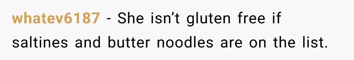 whatev6187 − She isn’t gluten free if saltines and butter noodles are on the list.