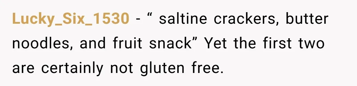 Lucky_Six_1530 − “ saltine crackers, butter noodles, and fruit snack” Yet the first two are certainly not gluten free.