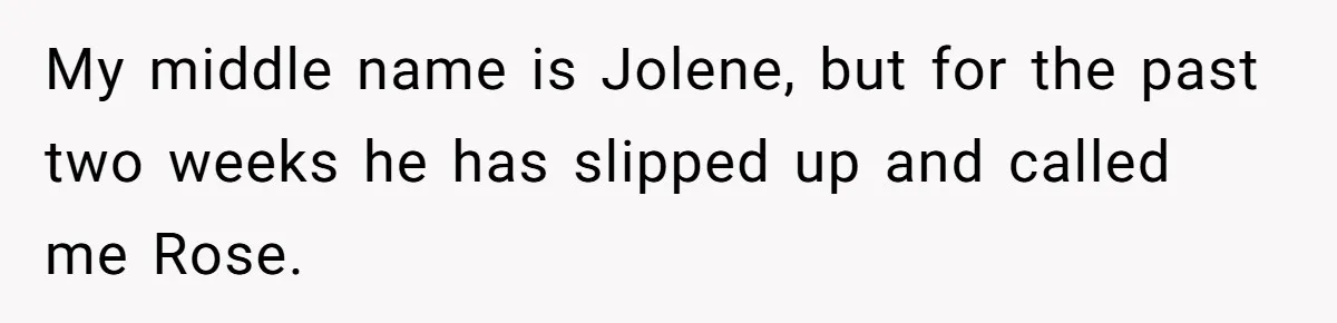 My middle name is Jolene, but for the past two weeks he has slipped up and called me Rose.