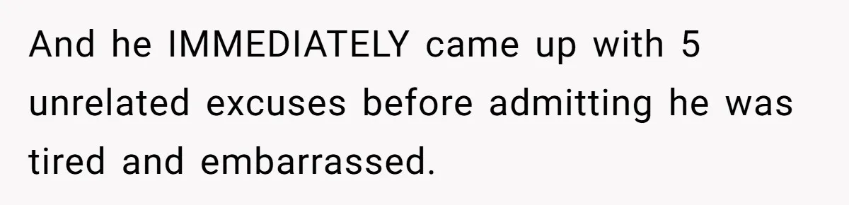 And he IMMEDIATELY came up with 5 unrelated excuses before admitting he was tired and embarrassed.