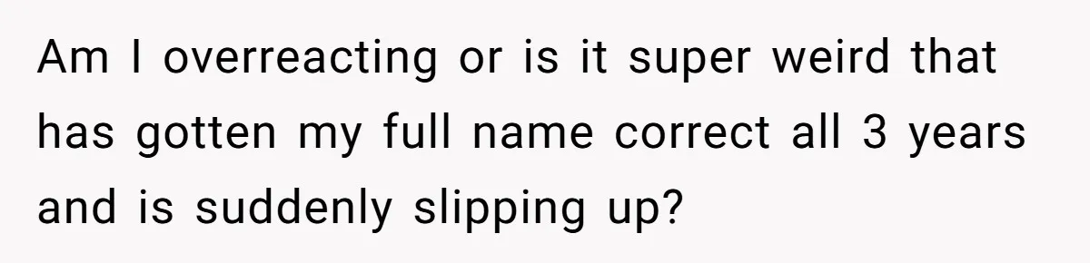 Am I overreacting or is it super weird that has gotten my full name correct all 3 years and is suddenly slipping up?