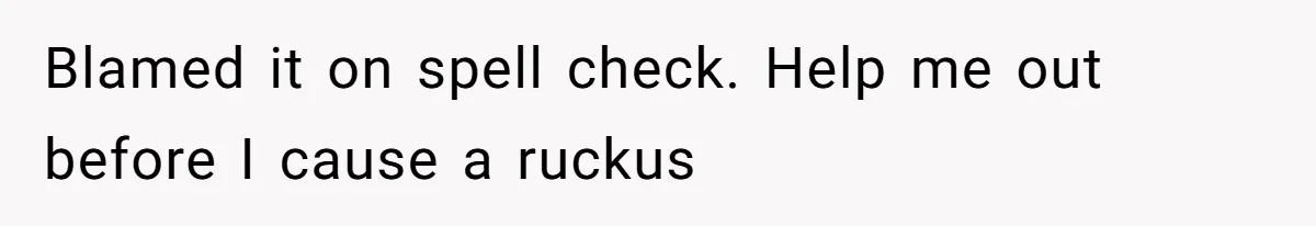 Blamed it on spell check. Help me out before I cause a ruckus