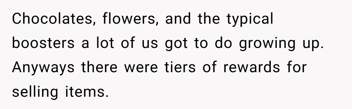 Chocolates, flowers, and the typical boosters a lot of us got to do growing up. Anyways there were tiers of rewards for selling items.