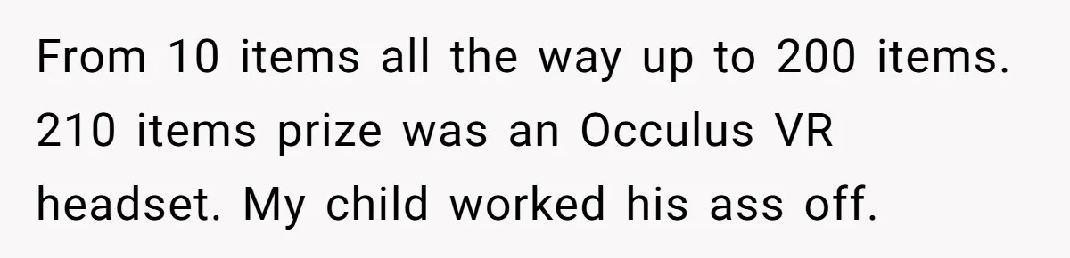 From 10 items all the way up to 200 items. 210 items prize was an Occulus VR headset. My child worked his ass off.