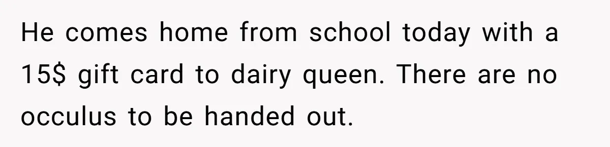 He comes home from school today with a 15$ gift card to dairy queen. There are no occulus to be handed out.
