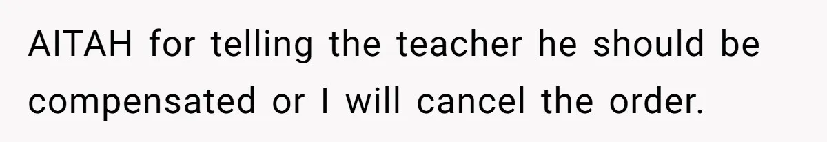 AITAH for telling the teacher he should be compensated or I will cancel the order.