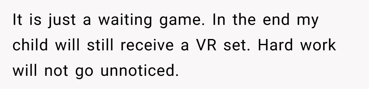 It is just a waiting game. In the end my child will still receive a VR set. Hard work will not go unnoticed.