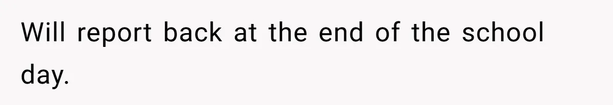 Will report back at the end of the school day.