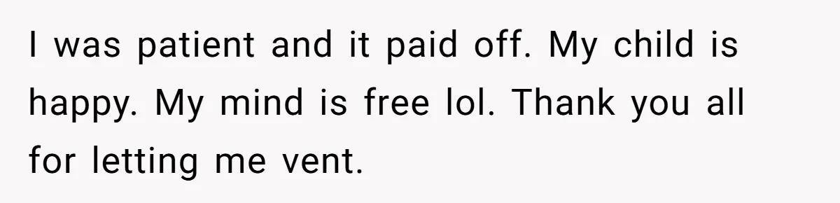 I was patient and it paid off. My child is happy. My mind is free lol. Thank you all for letting me vent.